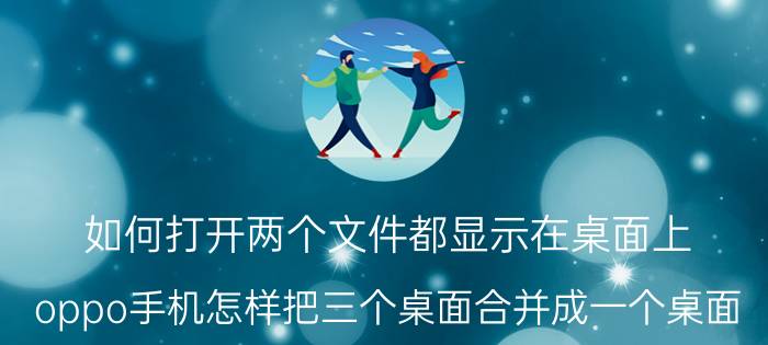 如何打开两个文件都显示在桌面上 oppo手机怎样把三个桌面合并成一个桌面？